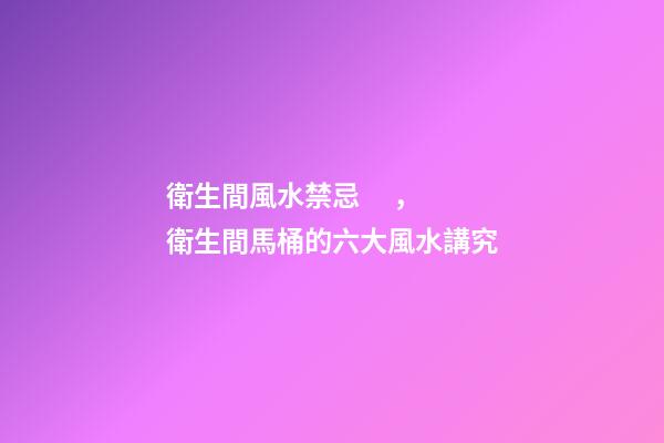 衛生間風水禁忌，衛生間馬桶的六大風水講究